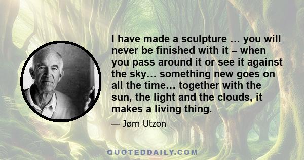 I have made a sculpture … you will never be finished with it – when you pass around it or see it against the sky… something new goes on all the time… together with the sun, the light and the clouds, it makes a living