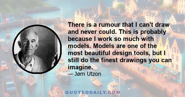 There is a rumour that I can't draw and never could. This is probably because I work so much with models. Models are one of the most beautiful design tools, but I still do the finest drawings you can imagine.