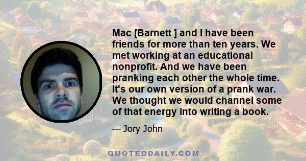 Mac [Barnett ] and I have been friends for more than ten years. We met working at an educational nonprofit. And we have been pranking each other the whole time. It's our own version of a prank war. We thought we would