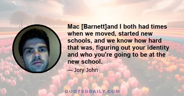 Mac [Barnett]and I both had times when we moved, started new schools, and we know how hard that was, figuring out your identity and who you're going to be at the new school.