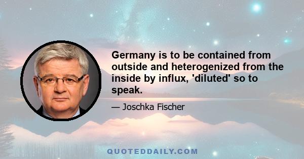 Germany is to be contained from outside and heterogenized from the inside by influx, 'diluted' so to speak.