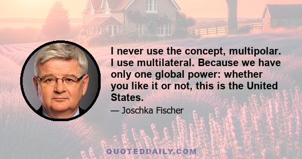 I never use the concept, multipolar. I use multilateral. Because we have only one global power: whether you like it or not, this is the United States.