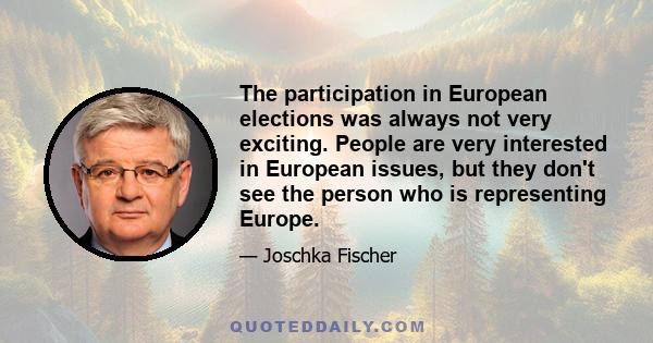 The participation in European elections was always not very exciting. People are very interested in European issues, but they don't see the person who is representing Europe.