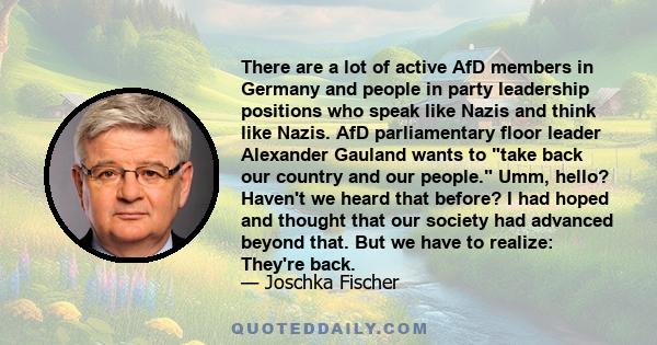 There are a lot of active AfD members in Germany and people in party leadership positions who speak like Nazis and think like Nazis. AfD parliamentary floor leader Alexander Gauland wants to take back our country and