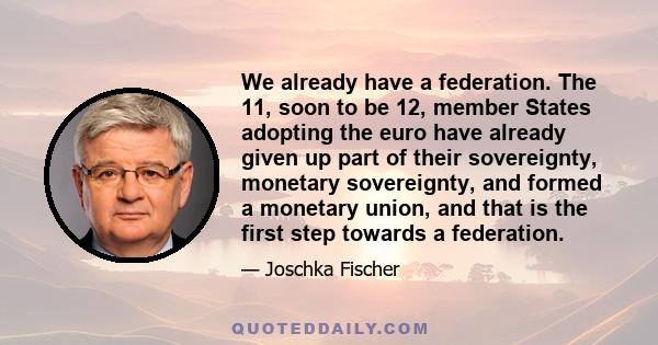 We already have a federation. The 11, soon to be 12, member States adopting the euro have already given up part of their sovereignty, monetary sovereignty, and formed a monetary union, and that is the first step towards 