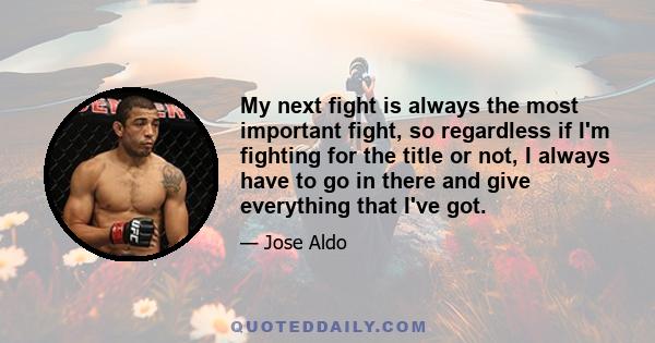 My next fight is always the most important fight, so regardless if I'm fighting for the title or not, I always have to go in there and give everything that I've got.