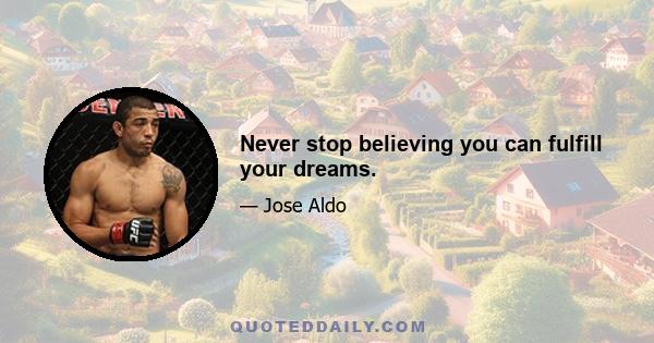 Never stop believing you can fulfill your dreams.