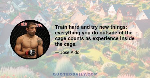 Train hard and try new things; everything you do outside of the cage counts as experience inside the cage.