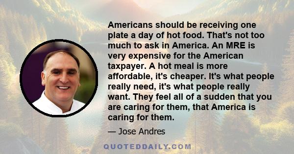 Americans should be receiving one plate a day of hot food. That's not too much to ask in America. An MRE is very expensive for the American taxpayer. A hot meal is more affordable, it's cheaper. It's what people really