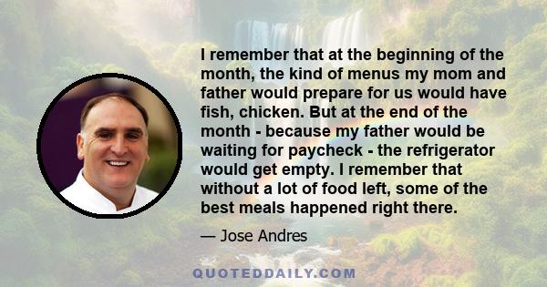 I remember that at the beginning of the month, the kind of menus my mom and father would prepare for us would have fish, chicken. But at the end of the month - because my father would be waiting for paycheck - the