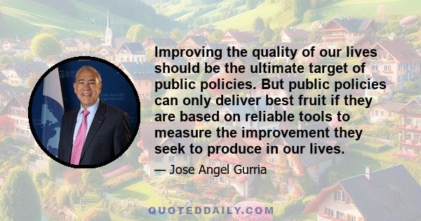 Improving the quality of our lives should be the ultimate target of public policies. But public policies can only deliver best fruit if they are based on reliable tools to measure the improvement they seek to produce in 