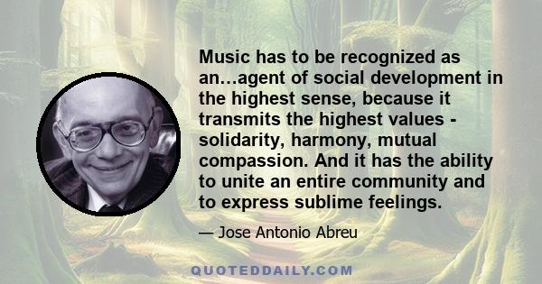 Music has to be recognized as an…agent of social development in the highest sense, because it transmits the highest values - solidarity, harmony, mutual compassion. And it has the ability to unite an entire community