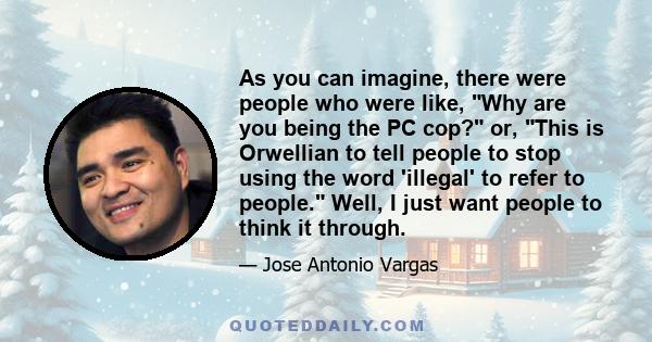 As you can imagine, there were people who were like, Why are you being the PC cop? or, This is Orwellian to tell people to stop using the word 'illegal' to refer to people. Well, I just want people to think it through.