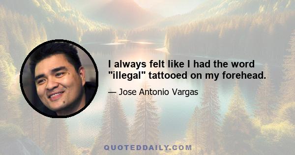 I always felt like I had the word illegal tattooed on my forehead.