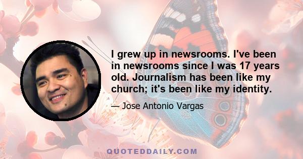 I grew up in newsrooms. I've been in newsrooms since I was 17 years old. Journalism has been like my church; it's been like my identity.