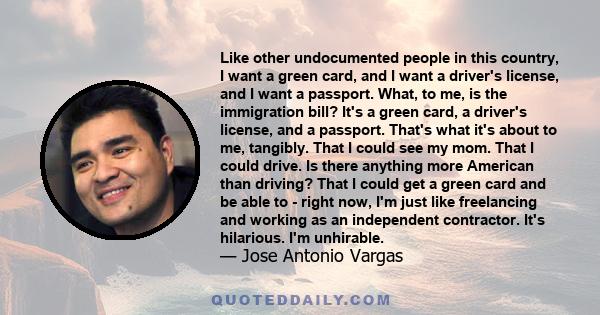 Like other undocumented people in this country, I want a green card, and I want a driver's license, and I want a passport. What, to me, is the immigration bill? It's a green card, a driver's license, and a passport.