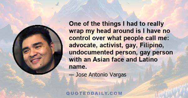 One of the things I had to really wrap my head around is I have no control over what people call me: advocate, activist, gay, Filipino, undocumented person, gay person with an Asian face and Latino name.