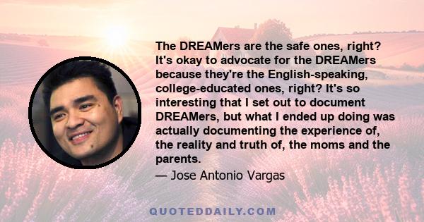 The DREAMers are the safe ones, right? It's okay to advocate for the DREAMers because they're the English-speaking, college-educated ones, right? It's so interesting that I set out to document DREAMers, but what I ended 