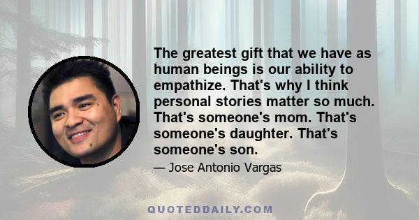 The greatest gift that we have as human beings is our ability to empathize. That's why I think personal stories matter so much. That's someone's mom. That's someone's daughter. That's someone's son.