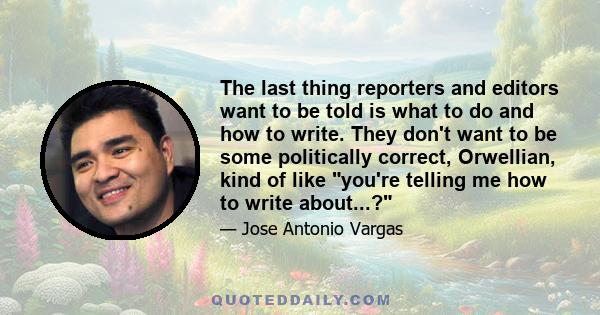 The last thing reporters and editors want to be told is what to do and how to write. They don't want to be some politically correct, Orwellian, kind of like you're telling me how to write about...?