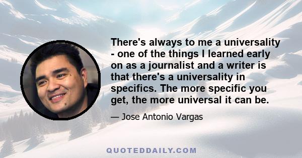 There's always to me a universality - one of the things I learned early on as a journalist and a writer is that there's a universality in specifics. The more specific you get, the more universal it can be.