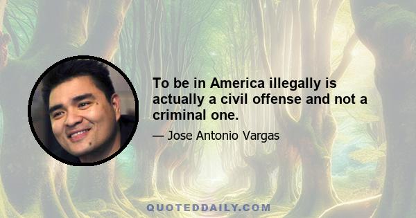 To be in America illegally is actually a civil offense and not a criminal one.