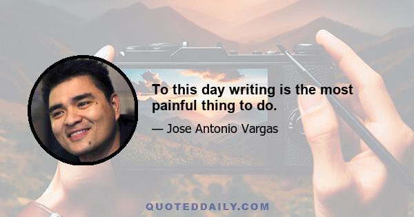 To this day writing is the most painful thing to do.