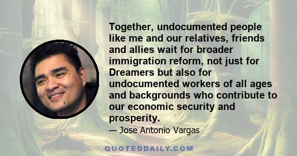 Together, undocumented people like me and our relatives, friends and allies wait for broader immigration reform, not just for Dreamers but also for undocumented workers of all ages and backgrounds who contribute to our