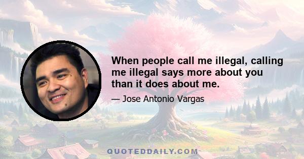 When people call me illegal, calling me illegal says more about you than it does about me.