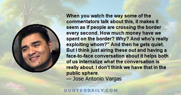 When you watch the way some of the commentators talk about this, it makes it seem as if people are crossing the border every second. How much money have we spent on the border? Why? And who's really exploiting whom? And 