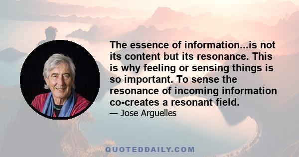 The essence of information...is not its content but its resonance. This is why feeling or sensing things is so important. To sense the resonance of incoming information co-creates a resonant field.