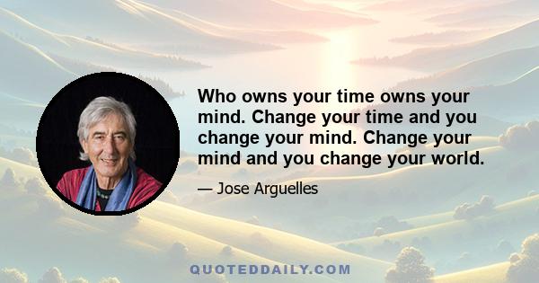 Who owns your time owns your mind. Change your time and you change your mind. Change your mind and you change your world.