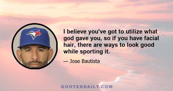 I believe you've got to utilize what god gave you, so if you have facial hair, there are ways to look good while sporting it.