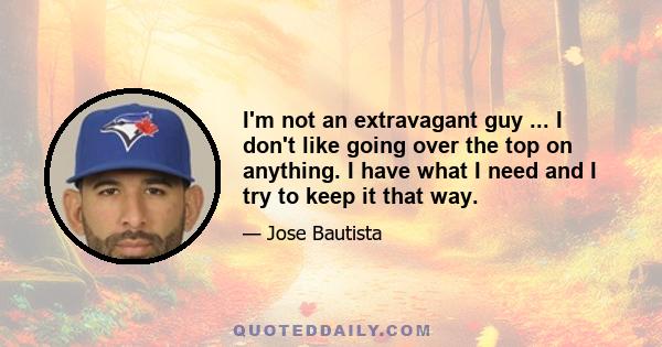 I'm not an extravagant guy ... I don't like going over the top on anything. I have what I need and I try to keep it that way.