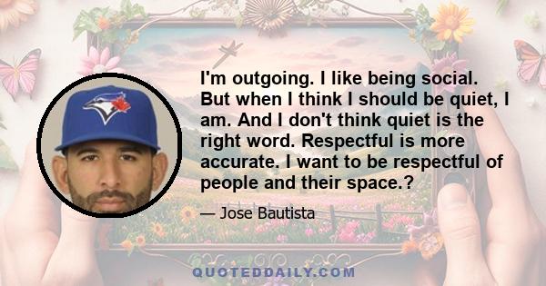 I'm outgoing. I like being social. But when I think I should be quiet, I am. And I don't think quiet is the right word. Respectful is more accurate. I want to be respectful of people and their space.?