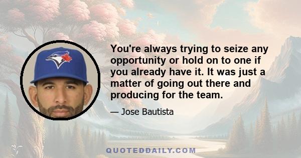 You're always trying to seize any opportunity or hold on to one if you already have it. It was just a matter of going out there and producing for the team.