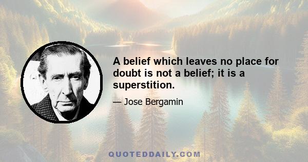 A belief which leaves no place for doubt is not a belief; it is a superstition.