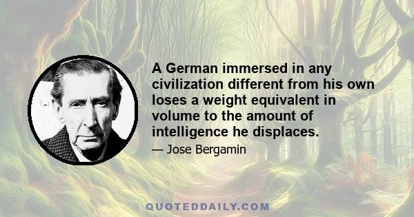 A German immersed in any civilization different from his own loses a weight equivalent in volume to the amount of intelligence he displaces.