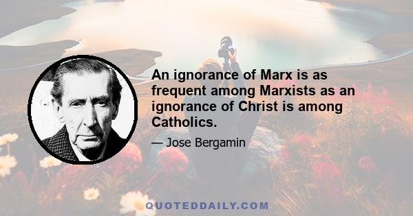 An ignorance of Marx is as frequent among Marxists as an ignorance of Christ is among Catholics.