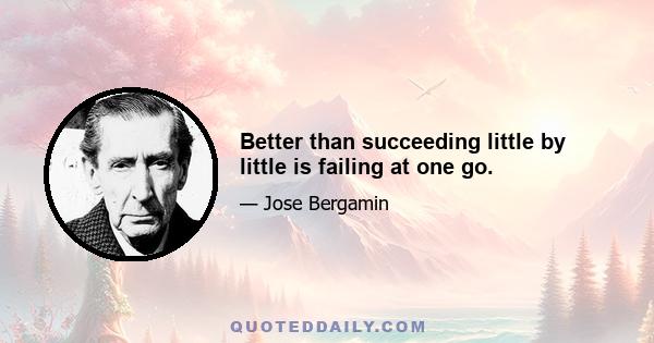 Better than succeeding little by little is failing at one go.