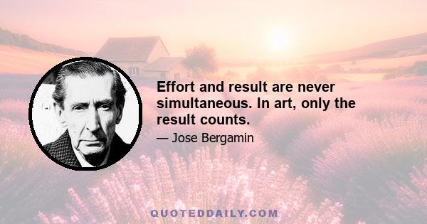 Effort and result are never simultaneous. In art, only the result counts.