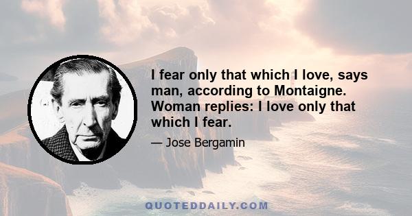 I fear only that which I love, says man, according to Montaigne. Woman replies: I love only that which I fear.