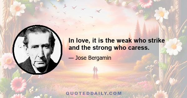 In love, it is the weak who strike and the strong who caress.