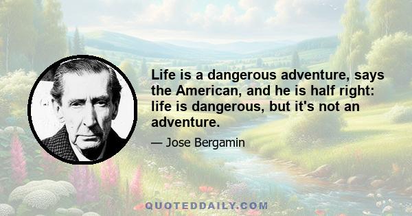 Life is a dangerous adventure, says the American, and he is half right: life is dangerous, but it's not an adventure.