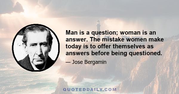 Man is a question; woman is an answer. The mistake women make today is to offer themselves as answers before being questioned.