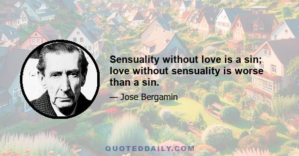 Sensuality without love is a sin; love without sensuality is worse than a sin.