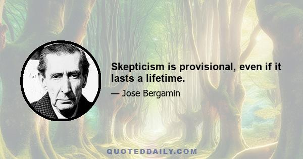 Skepticism is provisional, even if it lasts a lifetime.