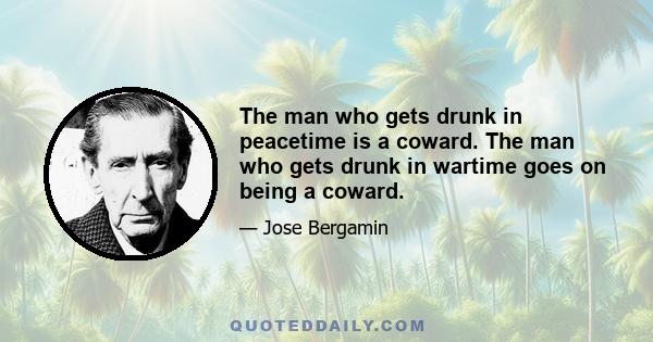 The man who gets drunk in peacetime is a coward. The man who gets drunk in wartime goes on being a coward.