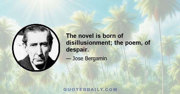 The novel is born of disillusionment; the poem, of despair.