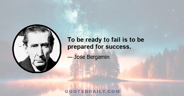 To be ready to fail is to be prepared for success.